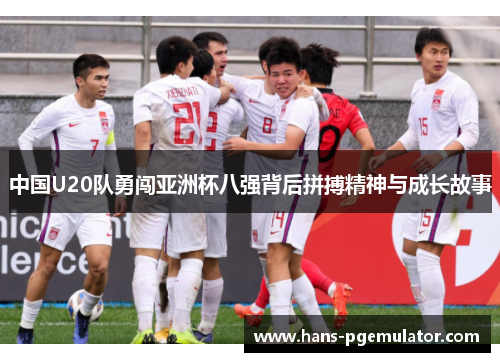 中国U20队勇闯亚洲杯八强背后拼搏精神与成长故事