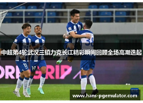 中超第4轮武汉三镇力克长江精彩瞬间回顾全场高潮迭起