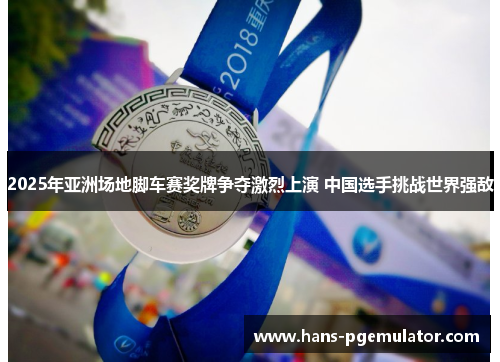 2025年亚洲场地脚车赛奖牌争夺激烈上演 中国选手挑战世界强敌