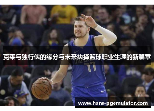 克莱与独行侠的缘分与未来抉择篮球职业生涯的新篇章