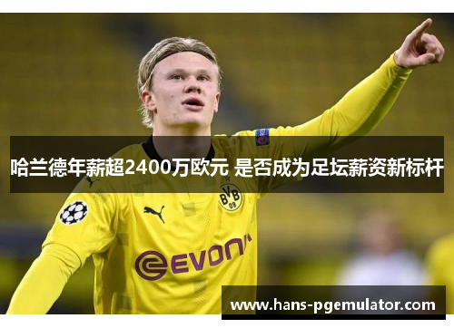 哈兰德年薪超2400万欧元 是否成为足坛薪资新标杆