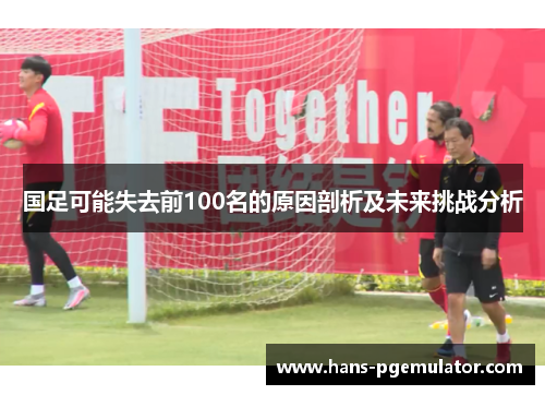 国足可能失去前100名的原因剖析及未来挑战分析