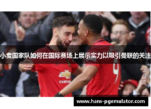 小麦国家队如何在国际赛场上展示实力以吸引曼联的关注