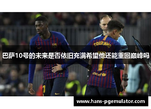 巴萨10号的未来是否依旧充满希望他还能重回巅峰吗