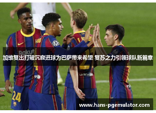 加维复出打破沉寂进球为巴萨带来希望 复苏之力引领球队新篇章