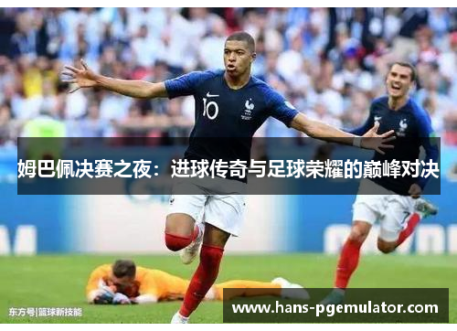 姆巴佩决赛之夜：进球传奇与足球荣耀的巅峰对决