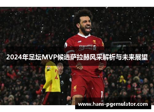 2024年足坛MVP候选萨拉赫风采解析与未来展望
