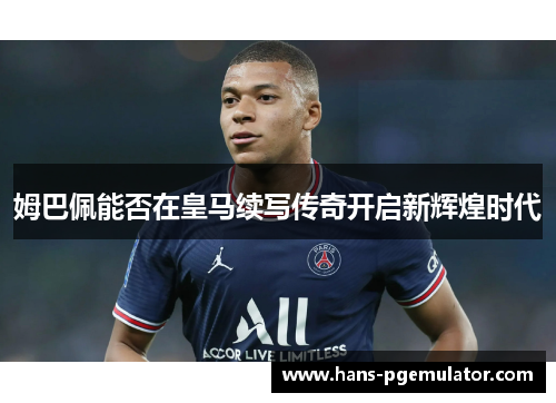 姆巴佩能否在皇马续写传奇开启新辉煌时代