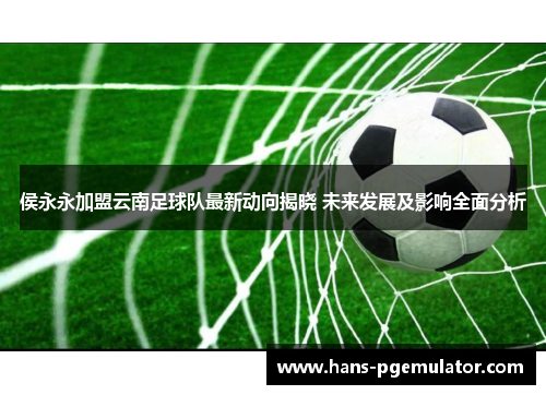 侯永永加盟云南足球队最新动向揭晓 未来发展及影响全面分析