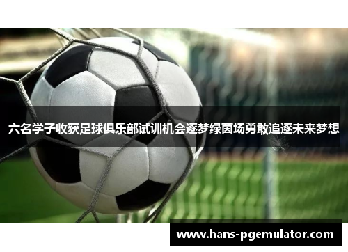 六名学子收获足球俱乐部试训机会逐梦绿茵场勇敢追逐未来梦想