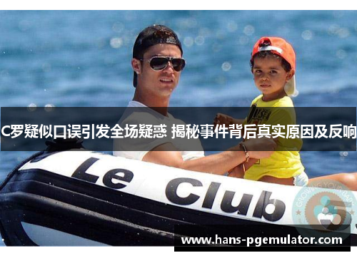 C罗疑似口误引发全场疑惑 揭秘事件背后真实原因及反响