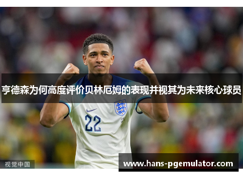 亨德森为何高度评价贝林厄姆的表现并视其为未来核心球员