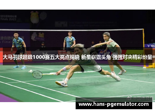 大马羽球超级1000赛五大亮点揭晓 新星崭露头角 强强对决精彩纷呈