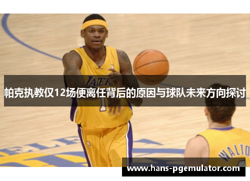 帕克执教仅12场便离任背后的原因与球队未来方向探讨