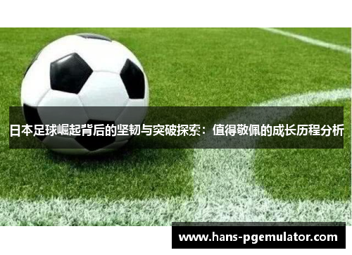 日本足球崛起背后的坚韧与突破探索：值得敬佩的成长历程分析