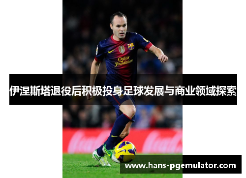 伊涅斯塔退役后积极投身足球发展与商业领域探索
