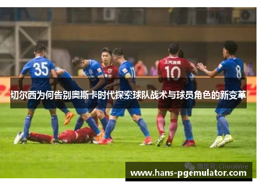 切尔西为何告别奥斯卡时代探索球队战术与球员角色的新变革