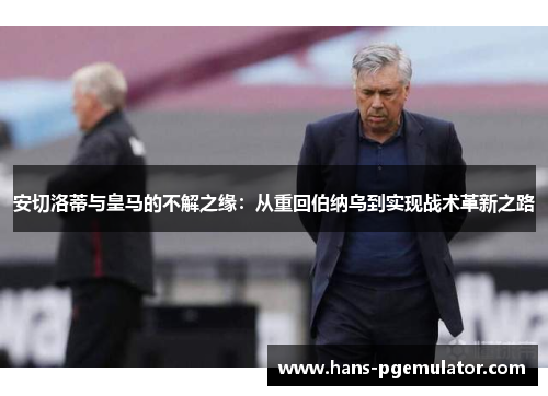 安切洛蒂与皇马的不解之缘：从重回伯纳乌到实现战术革新之路