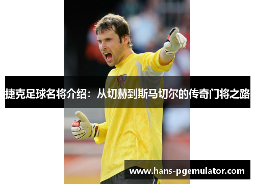 捷克足球名将介绍：从切赫到斯马切尔的传奇门将之路