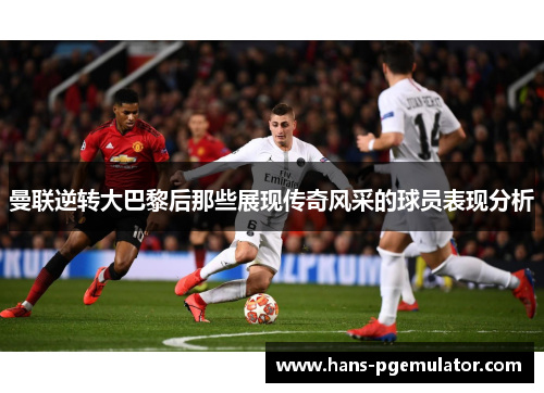 曼联逆转大巴黎后那些展现传奇风采的球员表现分析