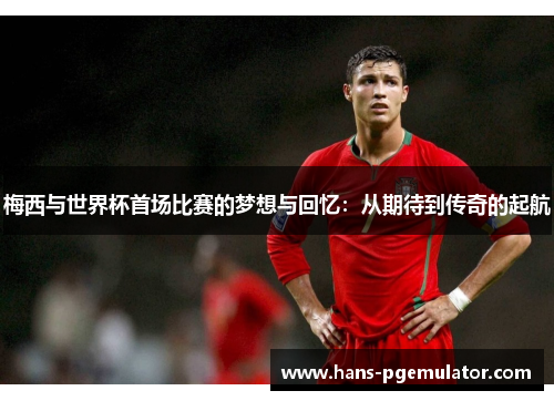 梅西与世界杯首场比赛的梦想与回忆：从期待到传奇的起航