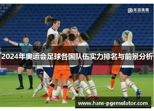 2024年奥运会足球各国队伍实力排名与前景分析