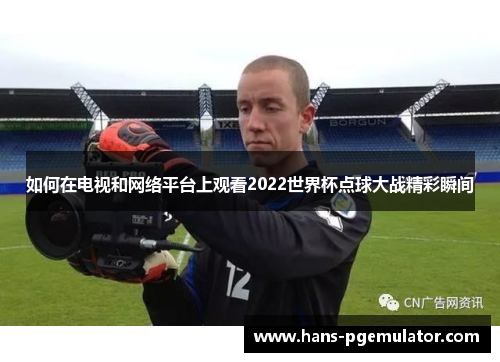 如何在电视和网络平台上观看2022世界杯点球大战精彩瞬间