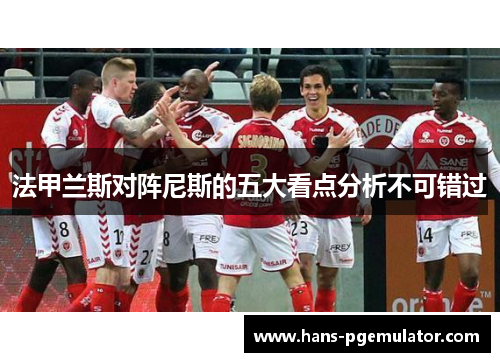 法甲兰斯对阵尼斯的五大看点分析不可错过