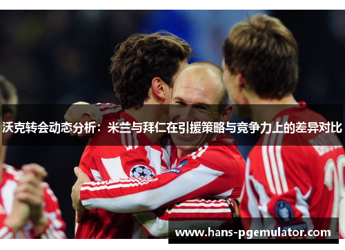 沃克转会动态分析：米兰与拜仁在引援策略与竞争力上的差异对比