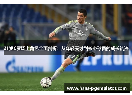 21岁C罗场上角色全面剖析：从年轻天才到核心球员的成长轨迹