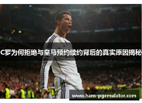 C罗为何拒绝与皇马预约续约背后的真实原因揭秘