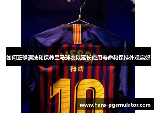 如何正确清洗和保养皇马球衣以延长使用寿命和保持外观完好