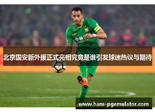 北京国安新外援正式亮相究竟是谁引发球迷热议与期待
