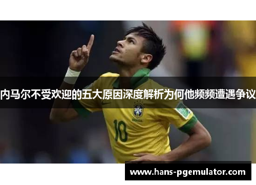 内马尔不受欢迎的五大原因深度解析为何他频频遭遇争议