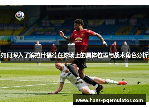 如何深入了解拉什福德在球场上的具体位置与战术角色分析