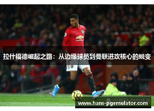拉什福德崛起之路：从边缘球员到曼联进攻核心的蜕变
