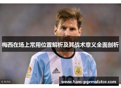 梅西在场上常用位置解析及其战术意义全面剖析