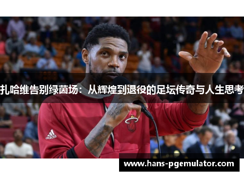 扎哈维告别绿茵场：从辉煌到退役的足坛传奇与人生思考