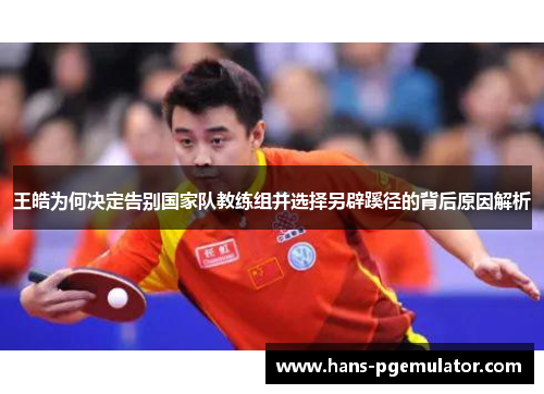 王皓为何决定告别国家队教练组并选择另辟蹊径的背后原因解析