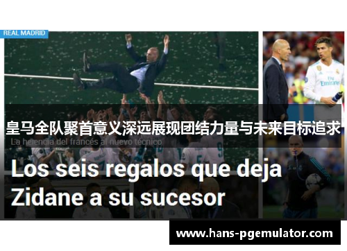 皇马全队聚首意义深远展现团结力量与未来目标追求