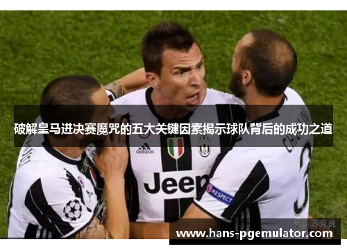 破解皇马进决赛魔咒的五大关键因素揭示球队背后的成功之道