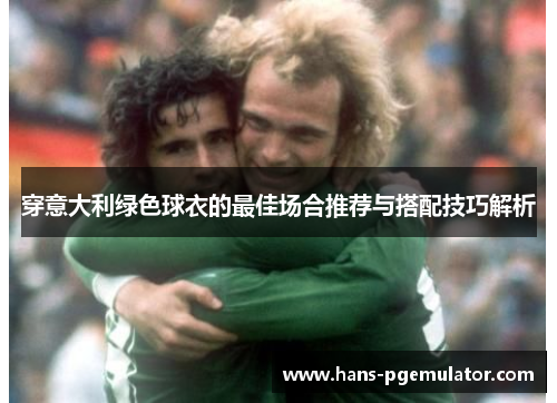 穿意大利绿色球衣的最佳场合推荐与搭配技巧解析
