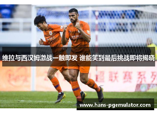 维拉与西汉姆激战一触即发 谁能笑到最后挑战即将揭晓