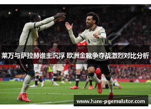 莱万与萨拉赫谁主沉浮 欧洲金靴争夺战激烈对比分析