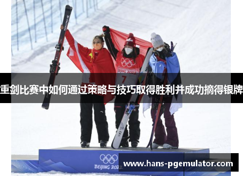 重剑比赛中如何通过策略与技巧取得胜利并成功摘得银牌