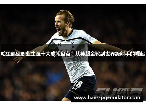 哈里凯恩职业生涯十大成就盘点：从英超金靴到世界级射手的崛起