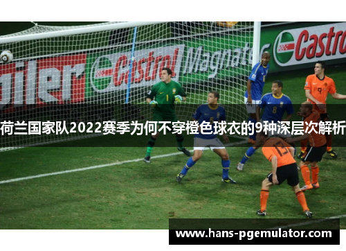 荷兰国家队2022赛季为何不穿橙色球衣的9种深层次解析