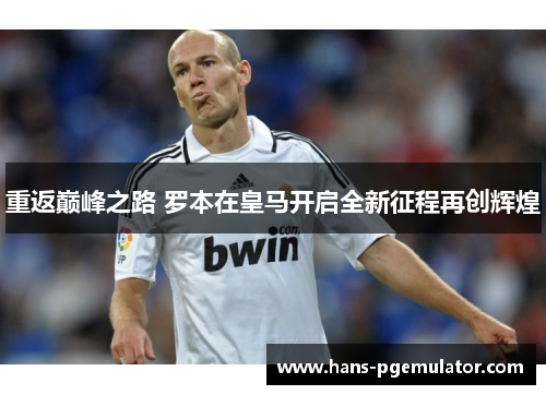 重返巅峰之路 罗本在皇马开启全新征程再创辉煌
