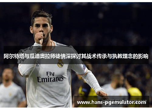 阿尔特塔与瓜迪奥拉师徒情深探讨其战术传承与执教理念的影响