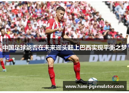 中国足球能否在未来迎头赶上巴西实现平衡之梦